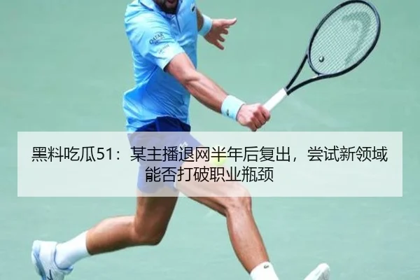 黑料吃瓜51：某主播退网半年后复出，尝试新领域能否打破职业瓶颈